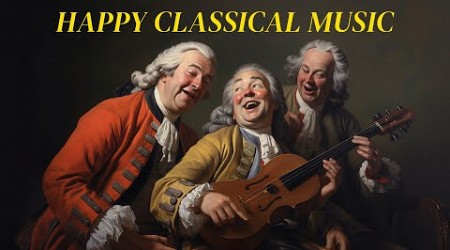 Happy Classical Music - Uplifting, Inspiring &amp; Motivational Classical Music